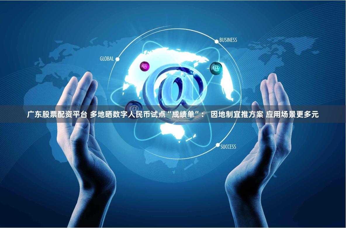 广东股票配资平台 多地晒数字人民币试点“成绩单”： 因地制宜推方案 应用场景更多元