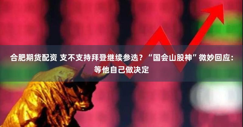 合肥期货配资 支不支持拜登继续参选？“国会山股神”微妙回应：等他自己做决定