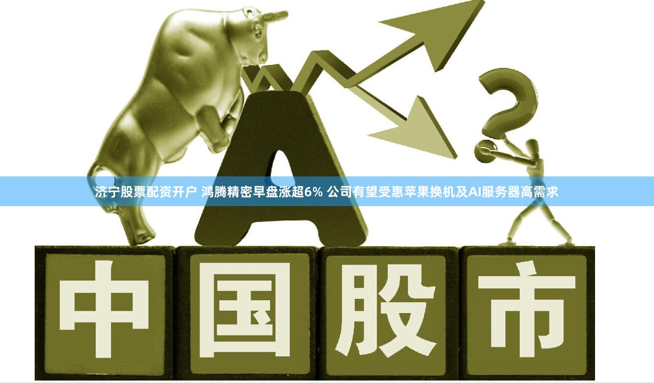 济宁股票配资开户 鸿腾精密早盘涨超6% 公司有望受惠苹果换机及AI服务器高需求