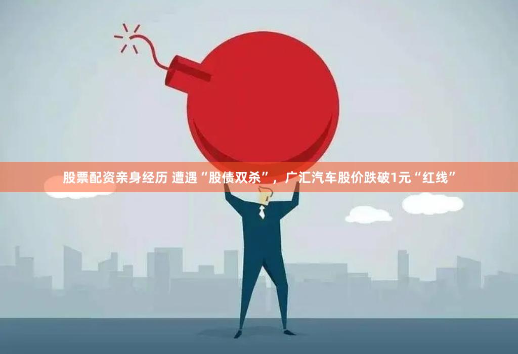 股票配资亲身经历 遭遇“股债双杀”，广汇汽车股价跌破1元“红线”