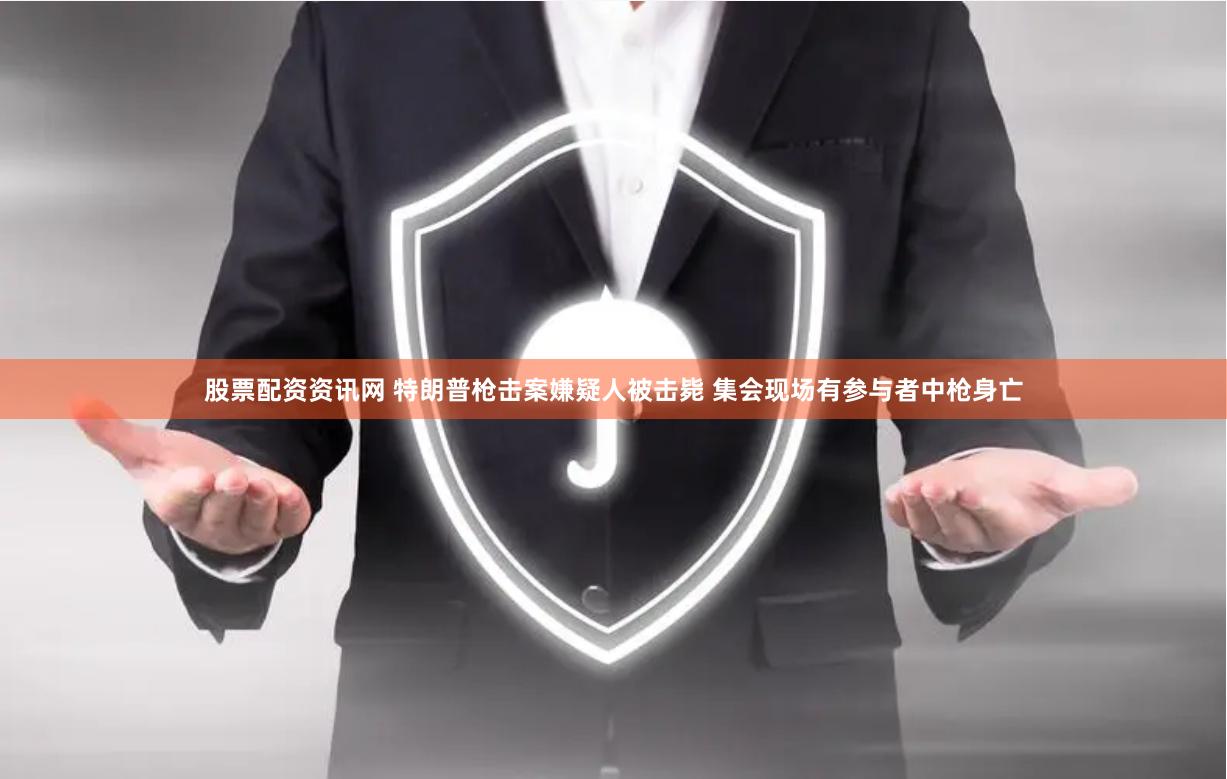 股票配资资讯网 特朗普枪击案嫌疑人被击毙 集会现场有参与者中枪身亡
