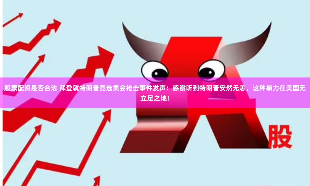 股票配资是否合法 拜登就特朗普竞选集会枪击事件发声：感谢听到特朗普安然无恙，这种暴力在美国无立足之地！