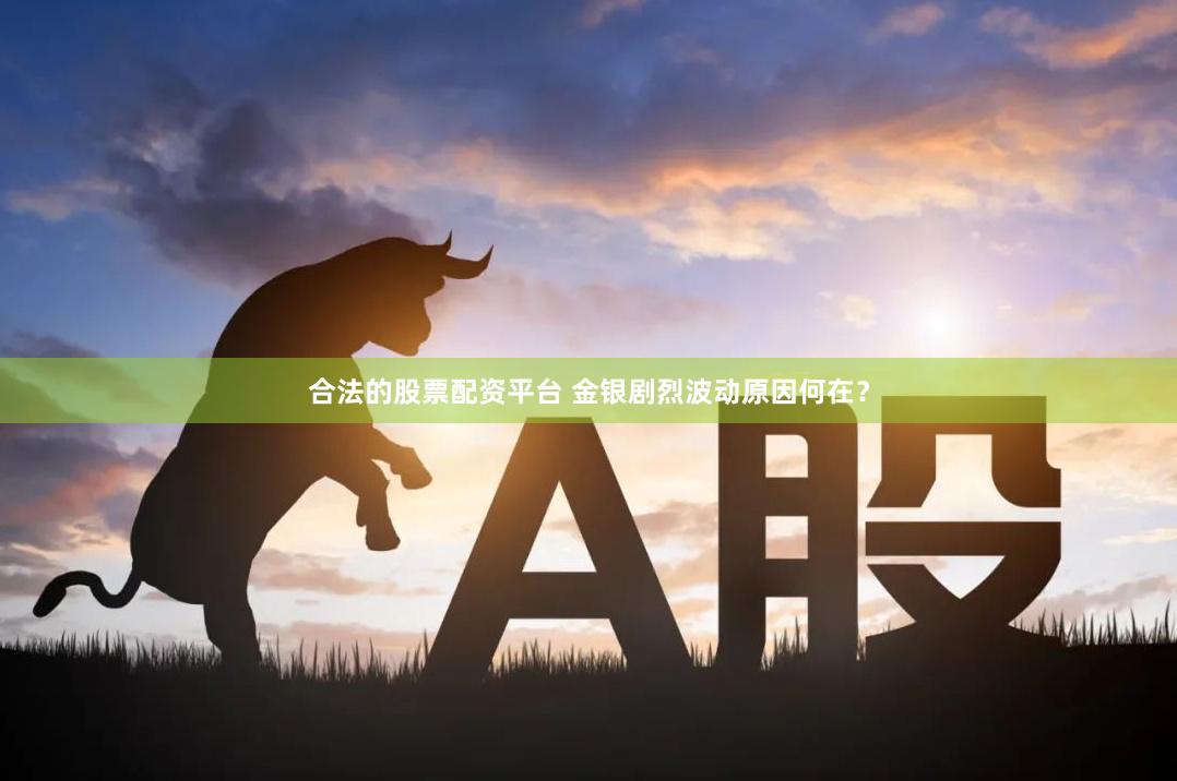 合法的股票配资平台 金银剧烈波动原因何在？