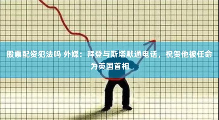 股票配资犯法吗 外媒：拜登与斯塔默通电话，祝贺他被任命为英国首相