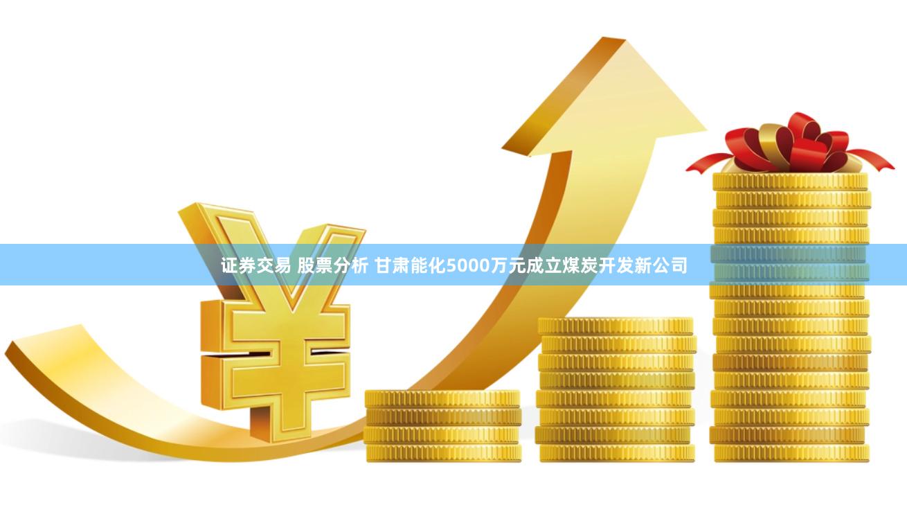 证券交易 股票分析 甘肃能化5000万元成立煤炭开发新公司