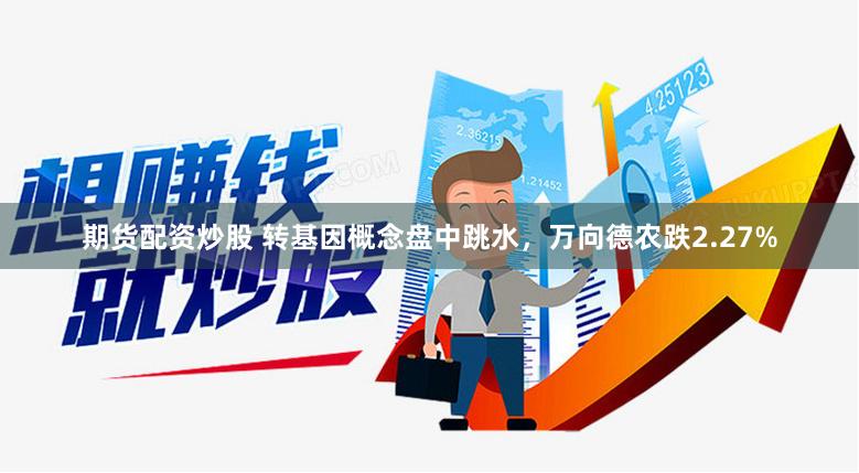 期货配资炒股 转基因概念盘中跳水，万向德农跌2.27%