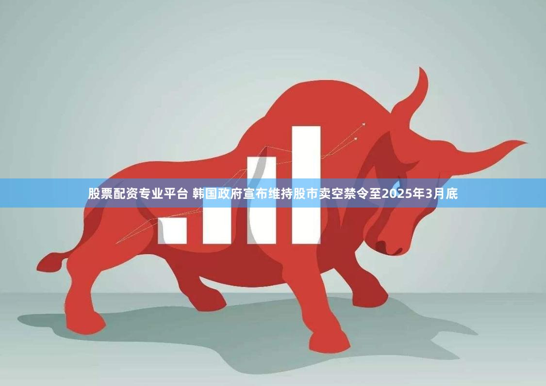 股票配资专业平台 韩国政府宣布维持股市卖空禁令至2025年3月底