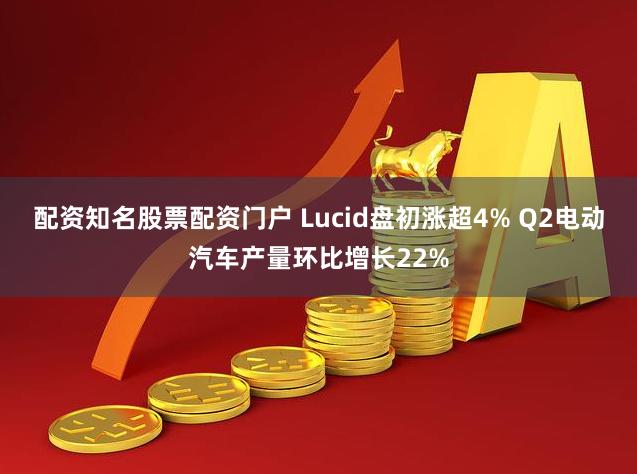 配资知名股票配资门户 Lucid盘初涨超4% Q2电动汽车产量环比增长22%