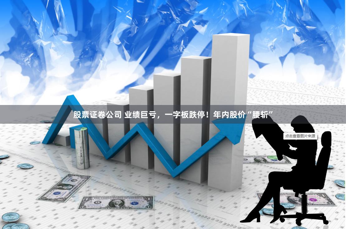 股票证卷公司 业绩巨亏，一字板跌停！年内股价“腰斩”