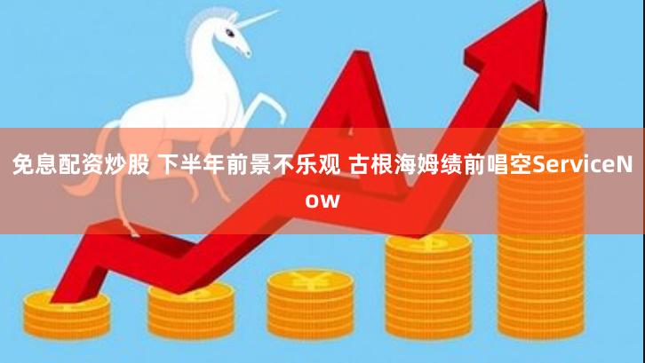 免息配资炒股 下半年前景不乐观 古根海姆绩前唱空ServiceNow
