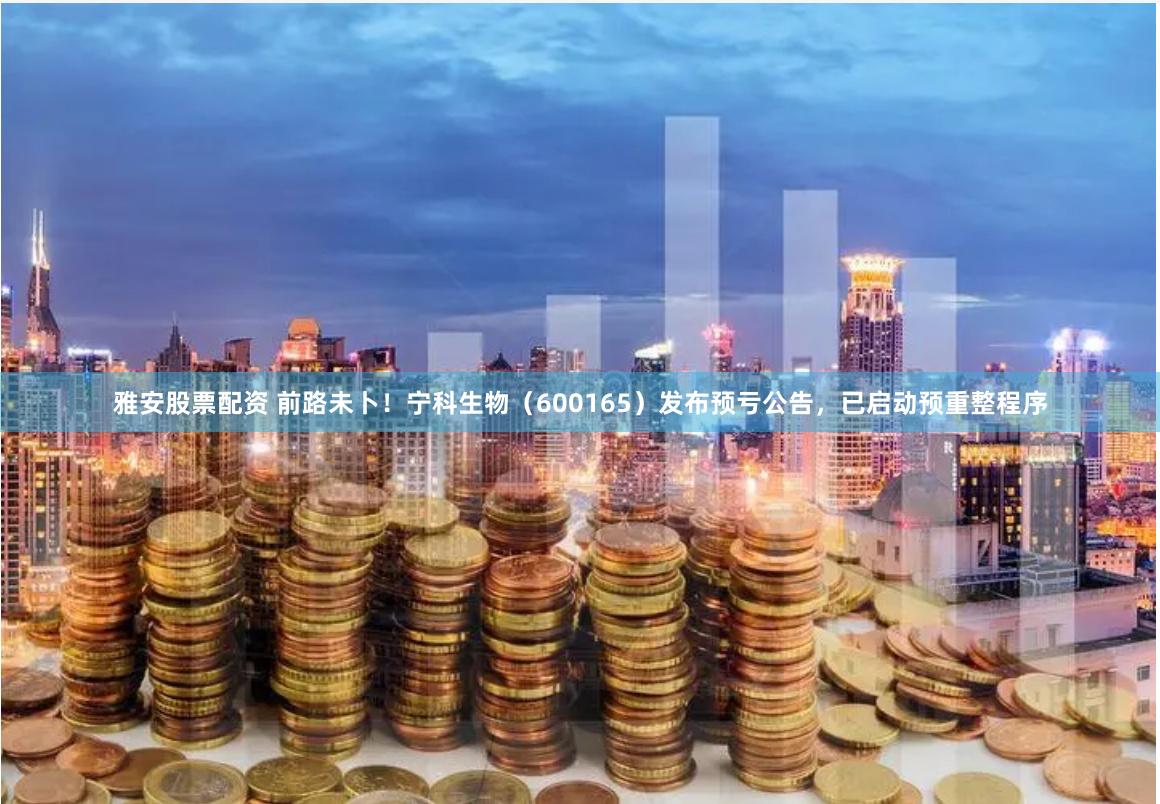 雅安股票配资 前路未卜！宁科生物（600165）发布预亏公告，已启动预重整程序