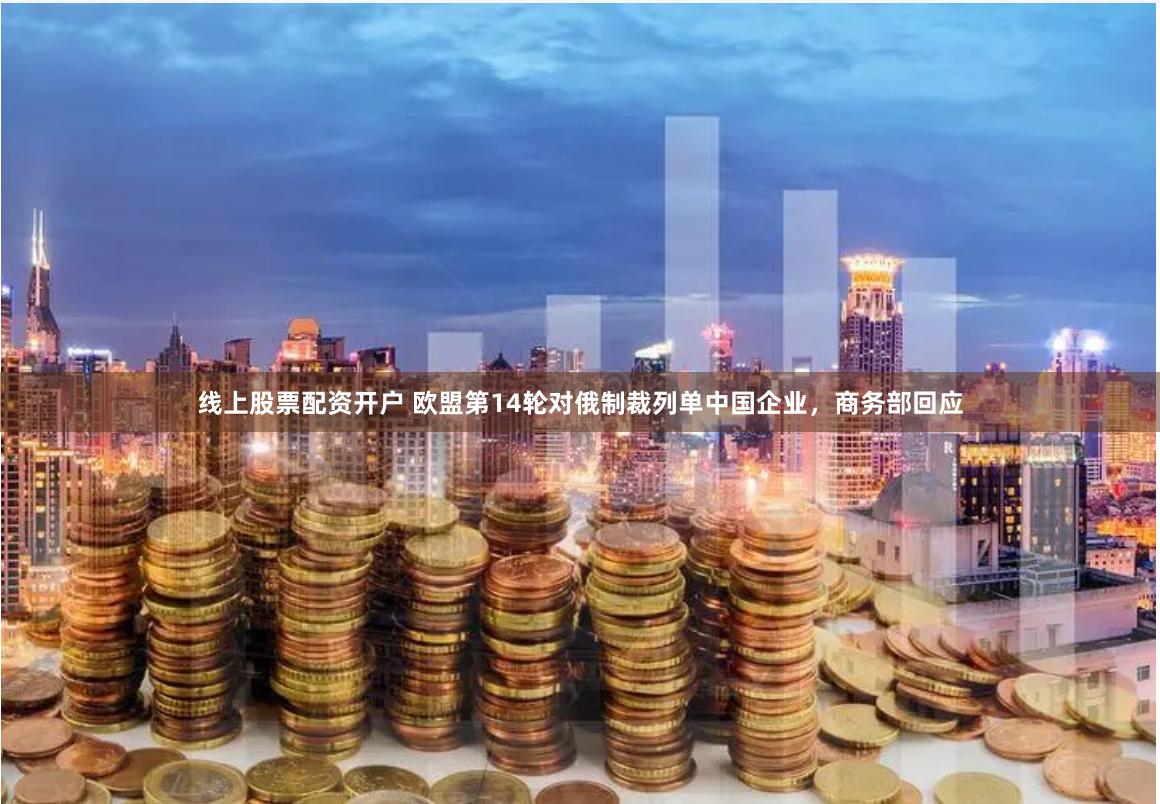 线上股票配资开户 欧盟第14轮对俄制裁列单中国企业，商务部回应