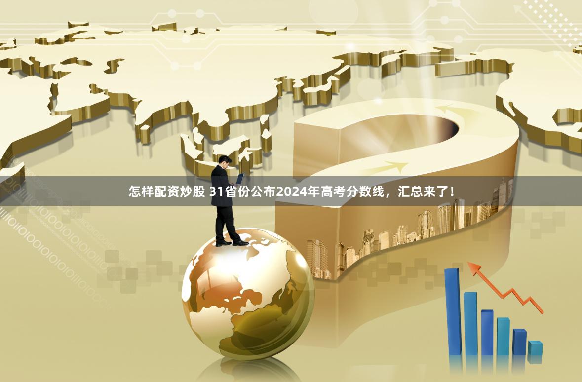 怎样配资炒股 31省份公布2024年高考分数线，汇总来了！