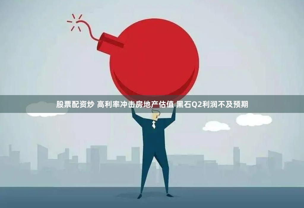 股票配资炒 高利率冲击房地产估值 黑石Q2利润不及预期