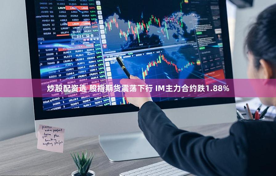 炒股配资选 股指期货震荡下行 IM主力合约跌1.88%