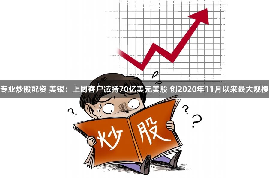 专业炒股配资 美银：上周客户减持70亿美元美股 创2020年11月以来最大规模