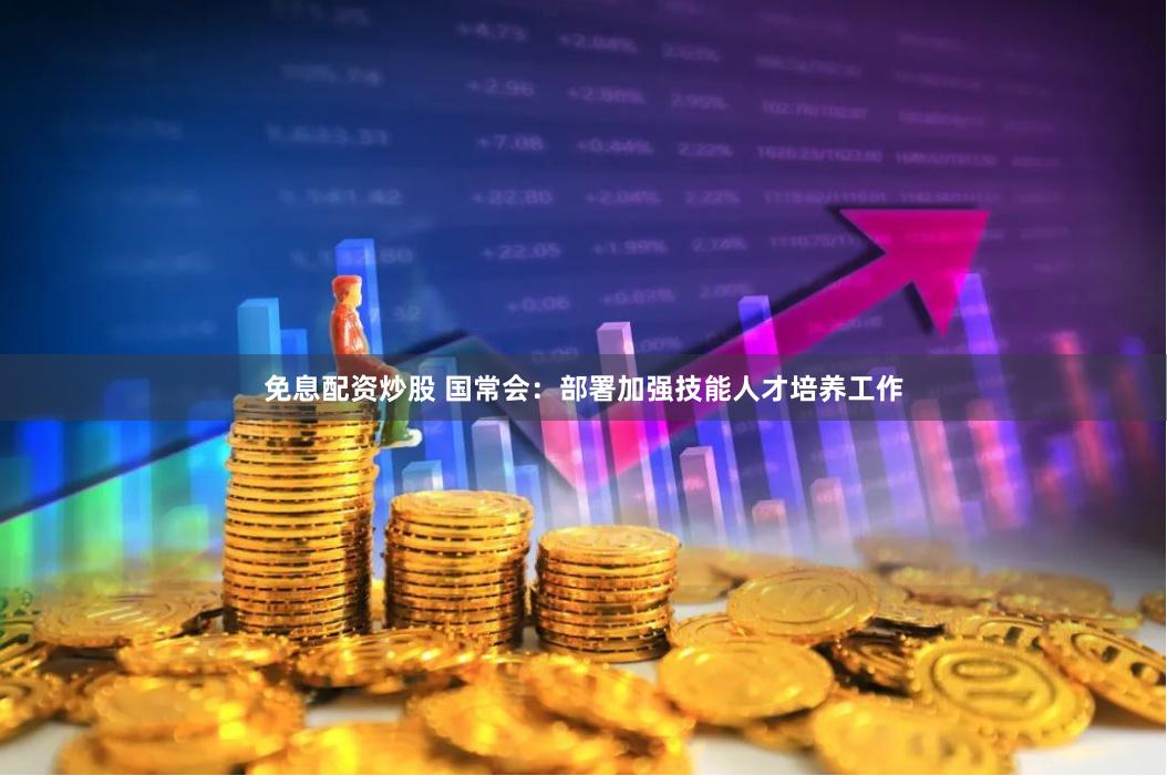 免息配资炒股 国常会：部署加强技能人才培养工作