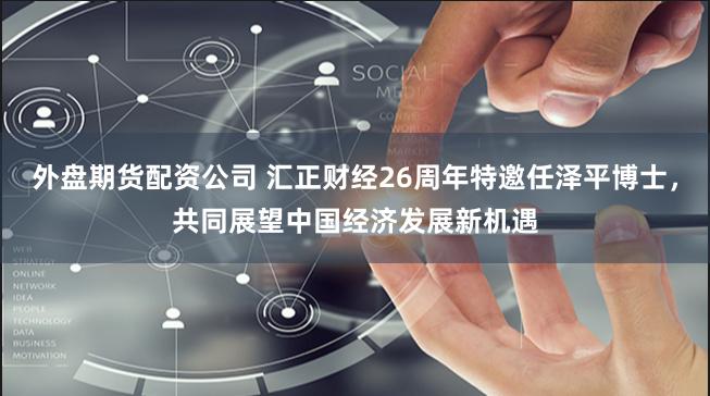外盘期货配资公司 汇正财经26周年特邀任泽平博士，共同展望中国经济发展新机遇