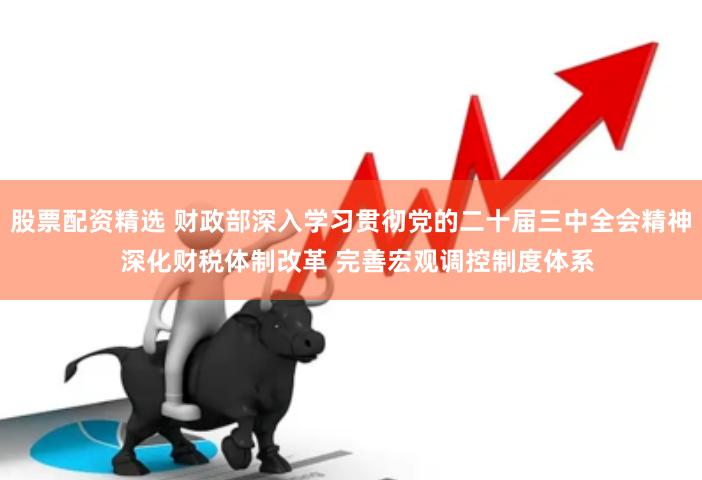 股票配资精选 财政部深入学习贯彻党的二十届三中全会精神  深化财税体制改革 完善宏观调控制度体系