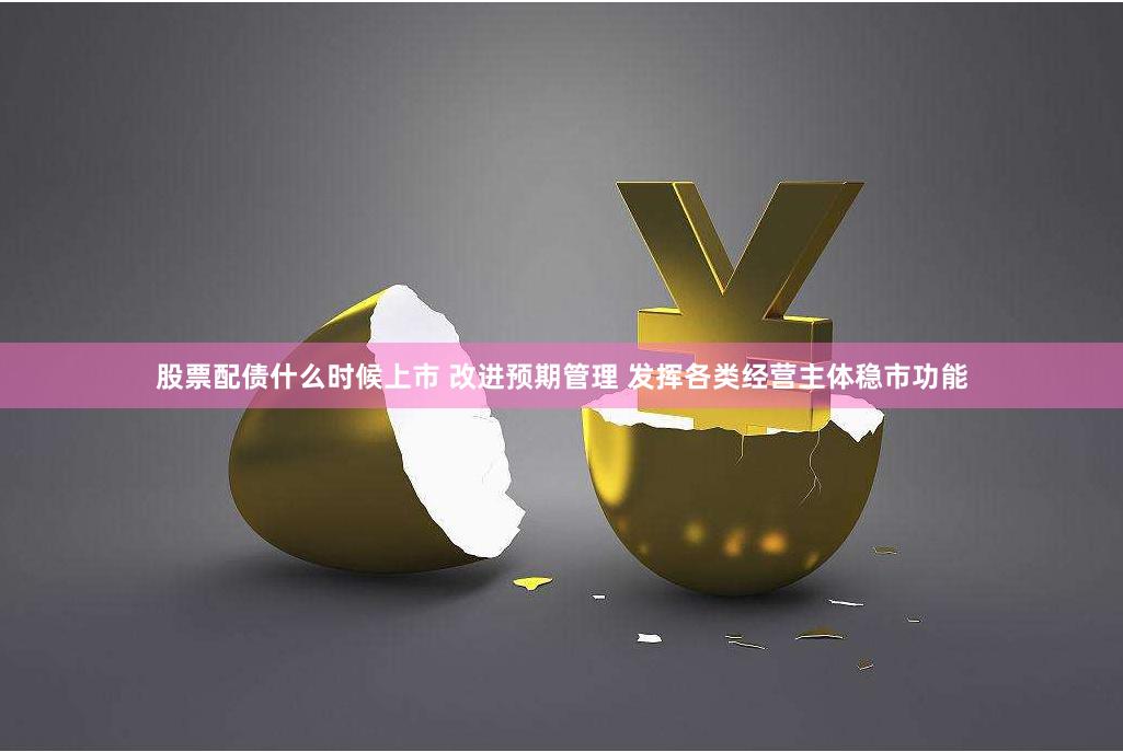 股票配债什么时候上市 改进预期管理 发挥各类经营主体稳市功能