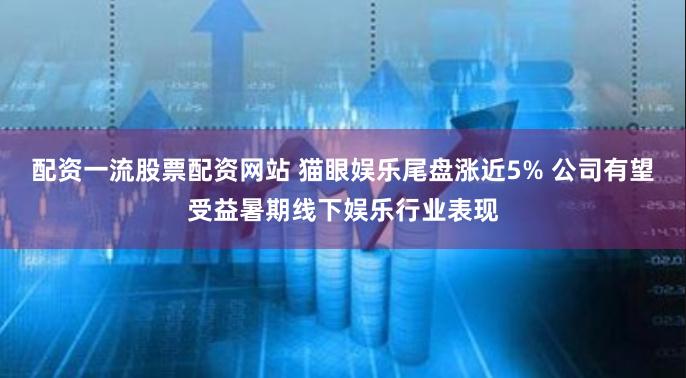 配资一流股票配资网站 猫眼娱乐尾盘涨近5% 公司有望受益暑期线下娱乐行业表现
