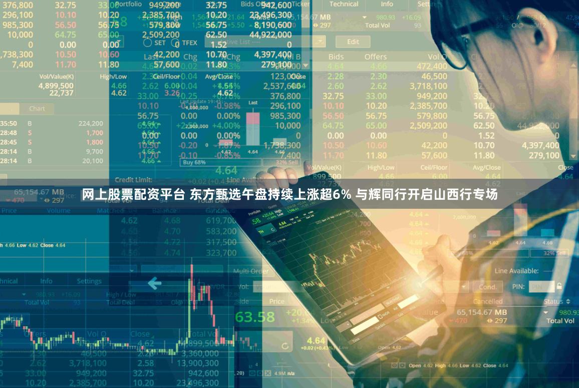 网上股票配资平台 东方甄选午盘持续上涨超6% 与辉同行开启山西行专场