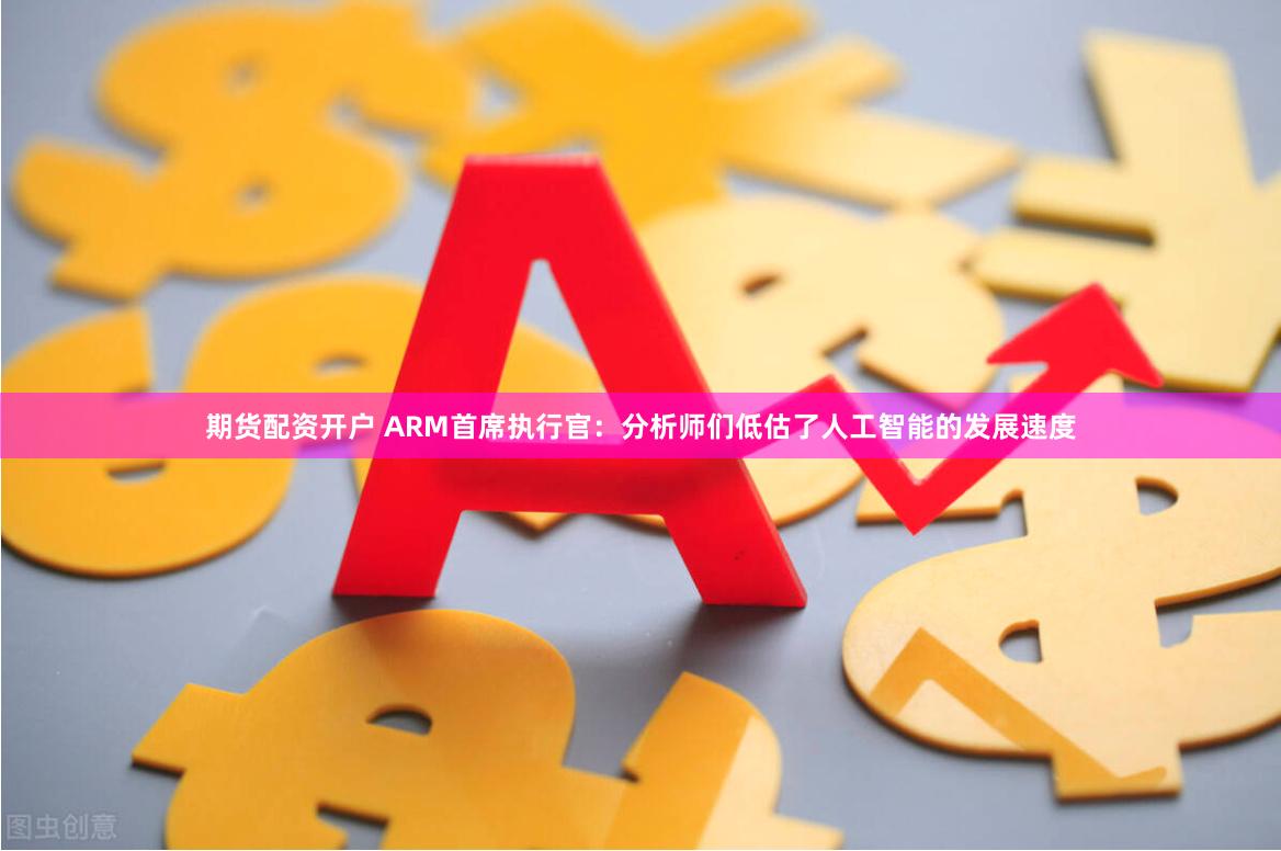 期货配资开户 ARM首席执行官：分析师们低估了人工智能的发展速度