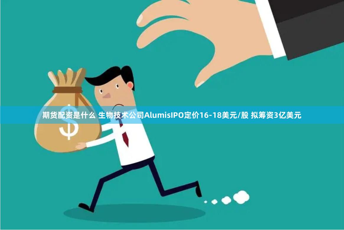 期货配资是什么 生物技术公司AlumisIPO定价16-18美元/股 拟筹资3亿美元