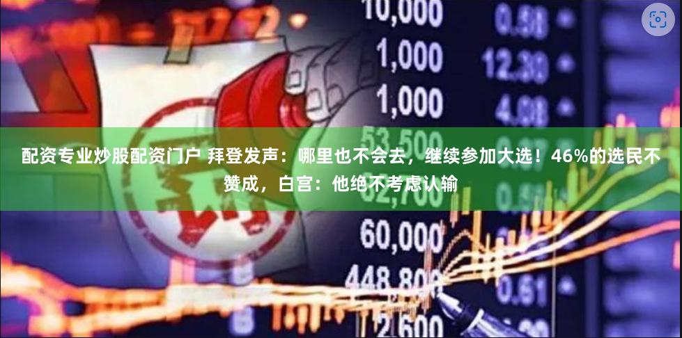 配资专业炒股配资门户 拜登发声：哪里也不会去，继续参加大选！46%的选民不赞成，白宫：他绝不考虑认输