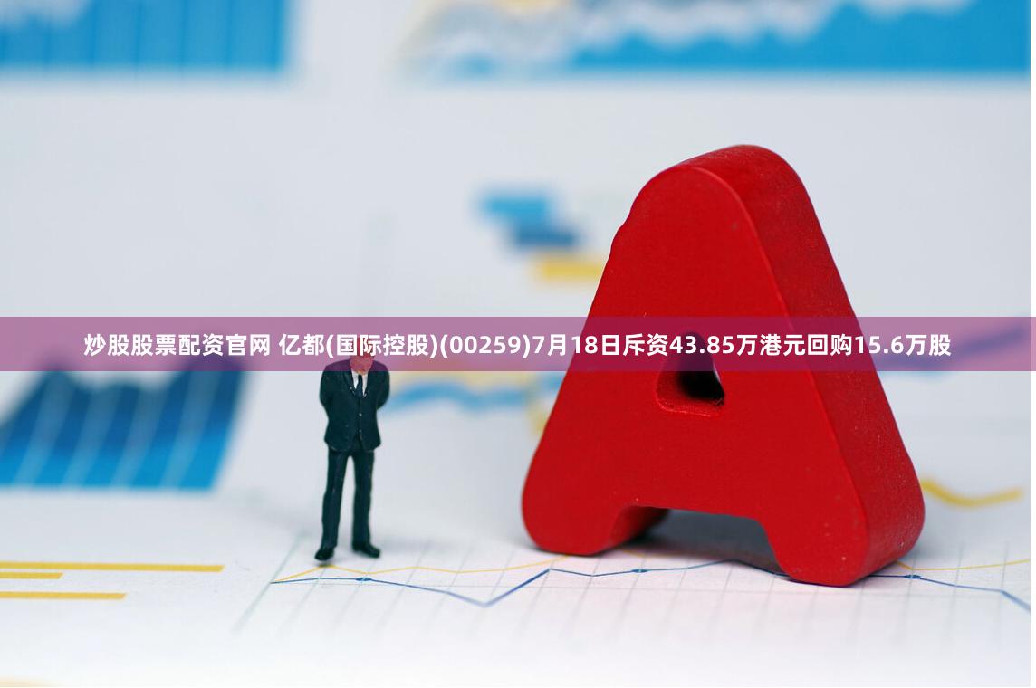 炒股股票配资官网 亿都(国际控股)(00259)7月18日斥资43.85万港元回购15.6万股