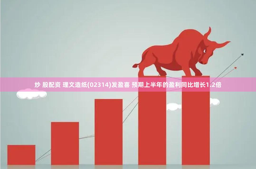 炒 股配资 理文造纸(02314)发盈喜 预期上半年的盈利同比增长1.2倍