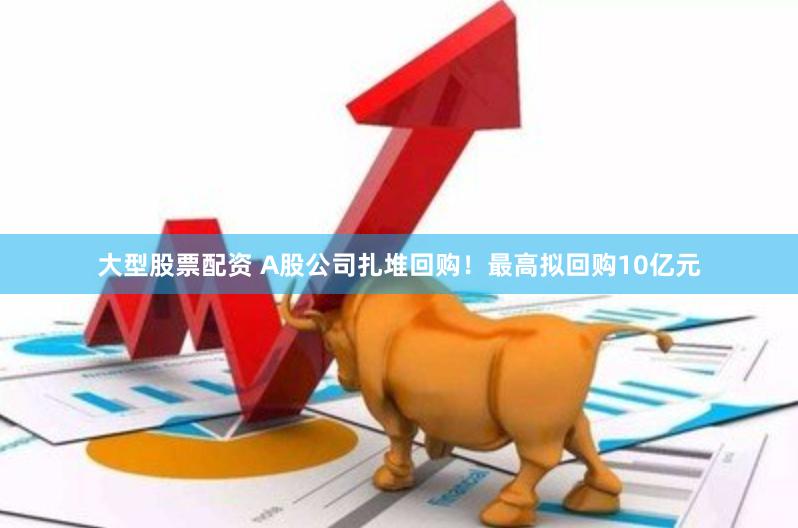 大型股票配资 A股公司扎堆回购！最高拟回购10亿元