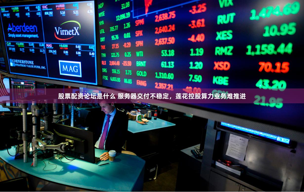 股票配资论坛是什么 服务器交付不稳定，莲花控股算力业务难推进