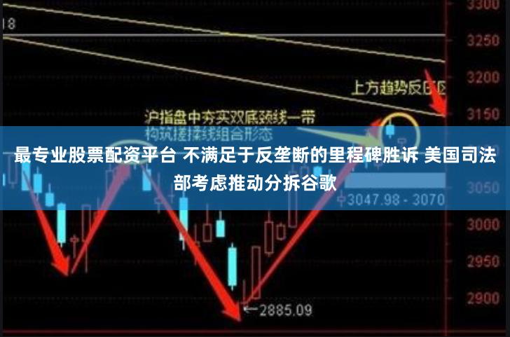 最专业股票配资平台 不满足于反垄断的里程碑胜诉 美国司法部考虑推动分拆谷歌