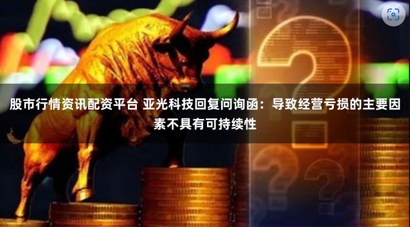 股市行情资讯配资平台 亚光科技回复问询函：导致经营亏损的主要因素不具有可持续性