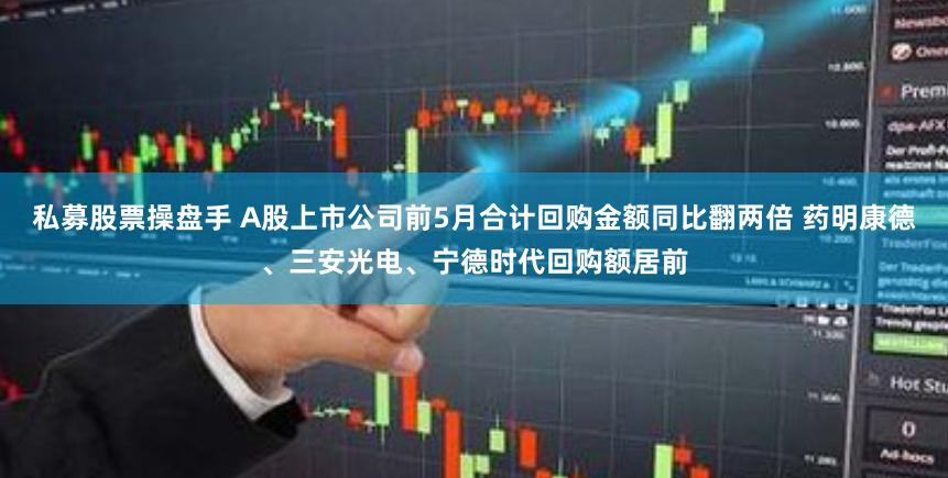 私募股票操盘手 A股上市公司前5月合计回购金额同比翻两倍 药明康德、三安光电、宁德时代回购额居前