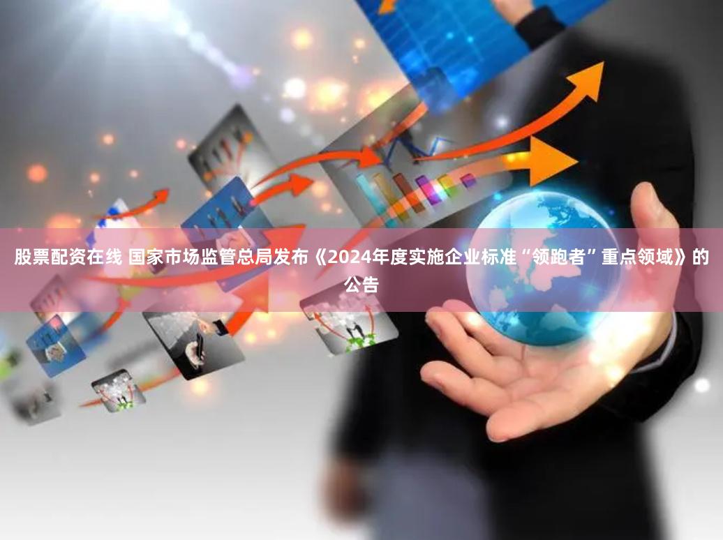 股票配资在线 国家市场监管总局发布《2024年度实施企业标准“领跑者”重点领域》的公告