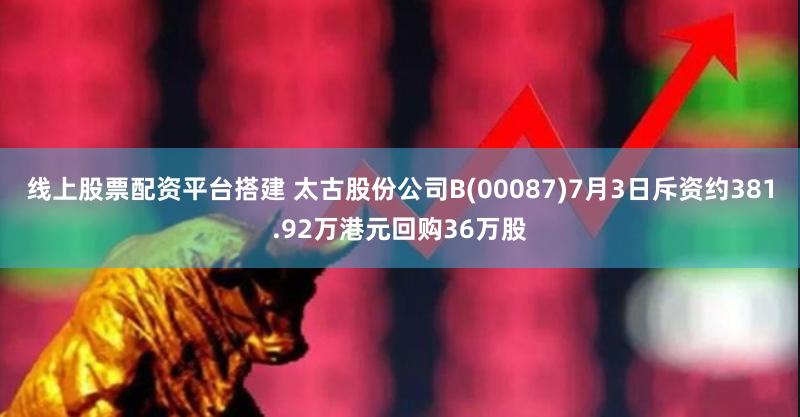 线上股票配资平台搭建 太古股份公司B(00087)7月3日斥资约381.92万港元回购36万股