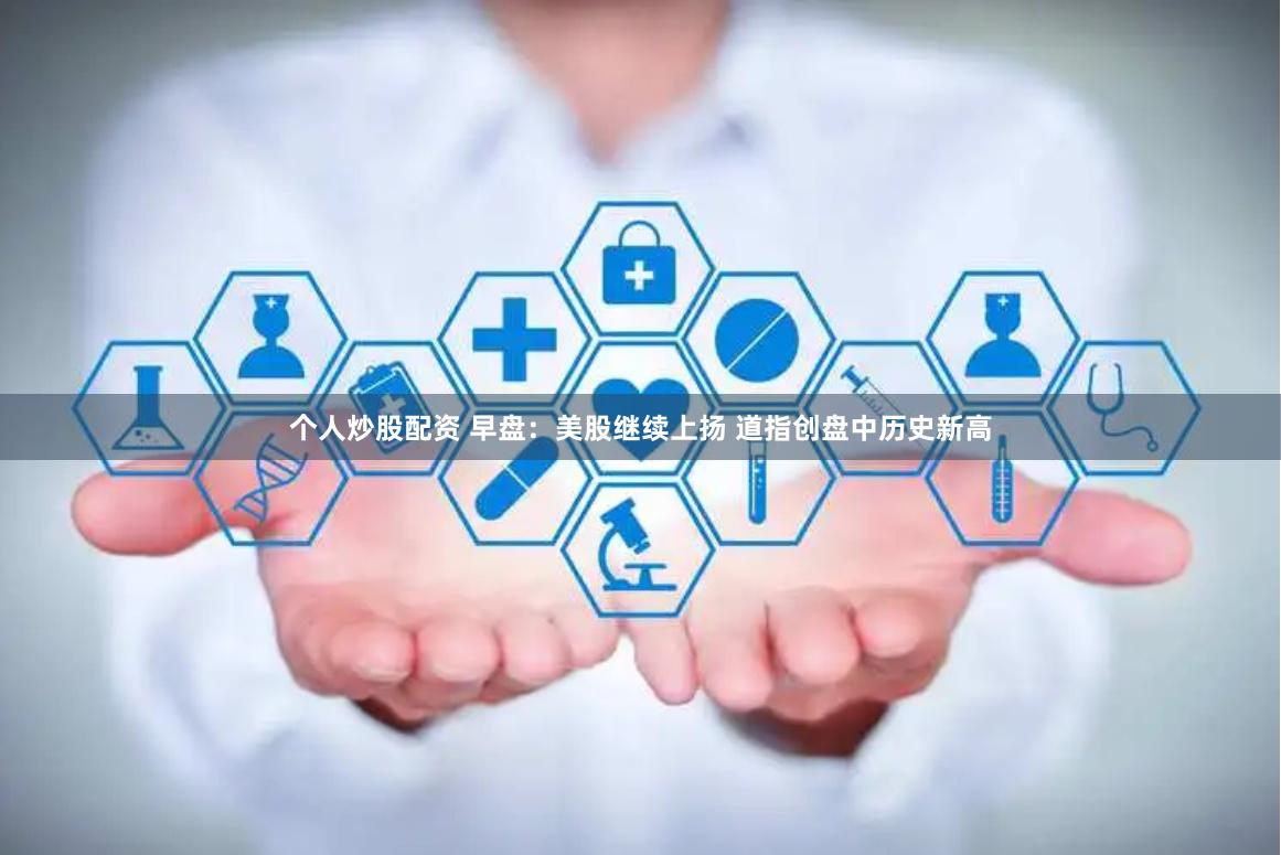 个人炒股配资 早盘：美股继续上扬 道指创盘中历史新高