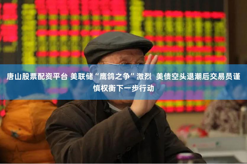 唐山股票配资平台 美联储“鹰鸽之争”激烈  美债空头退潮后交易员谨慎权衡下一步行动