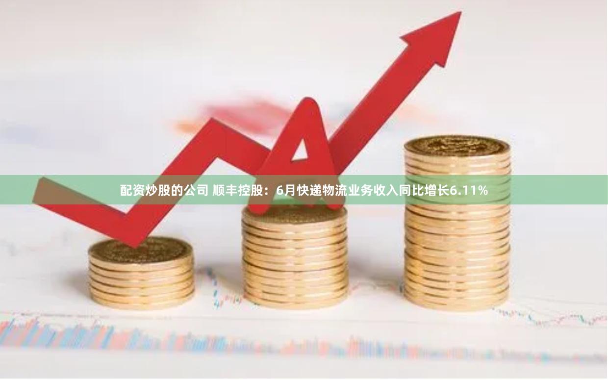 配资炒股的公司 顺丰控股：6月快递物流业务收入同比增长6.11%