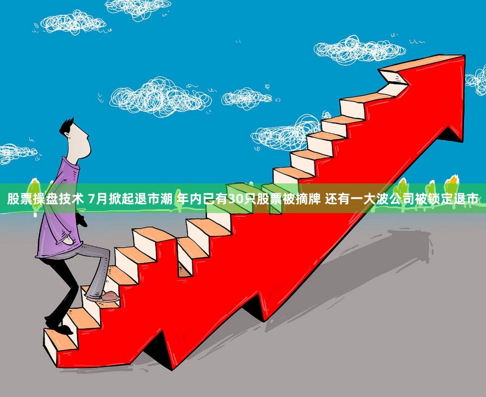 股票操盘技术 7月掀起退市潮 年内已有30只股票被摘牌 还有一大波公司被锁定退市