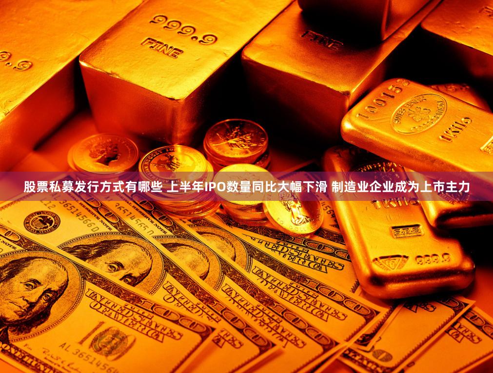 股票私募发行方式有哪些 上半年IPO数量同比大幅下滑 制造业企业成为上市主力