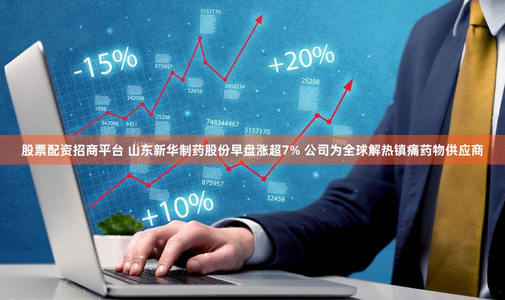 股票配资招商平台 山东新华制药股份早盘涨超7% 公司为全球解热镇痛药物供应商