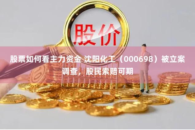股票如何看主力资金 沈阳化工（000698）被立案调查，股民索赔可期
