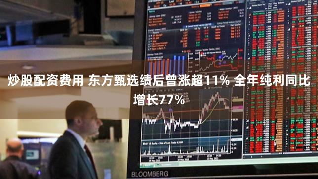 炒股配资费用 东方甄选绩后曾涨超11% 全年纯利同比增长77%