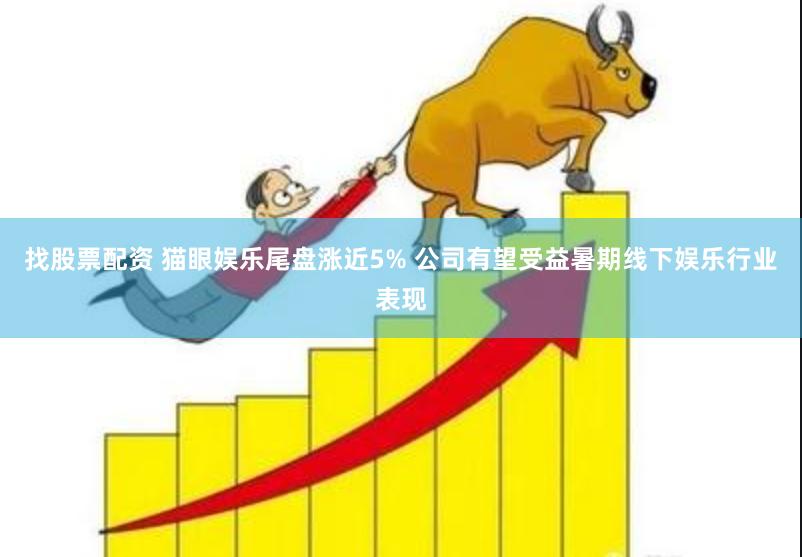 找股票配资 猫眼娱乐尾盘涨近5% 公司有望受益暑期线下娱乐行业表现