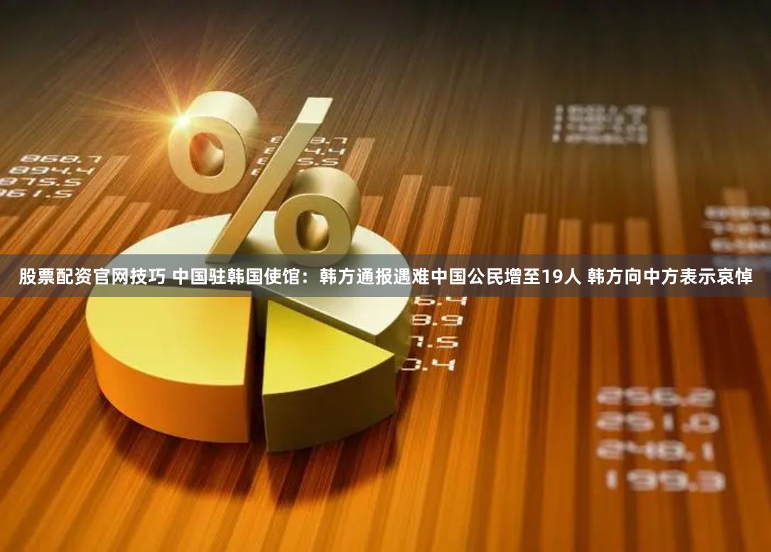 股票配资官网技巧 中国驻韩国使馆：韩方通报遇难中国公民增至19人 韩方向中方表示哀悼