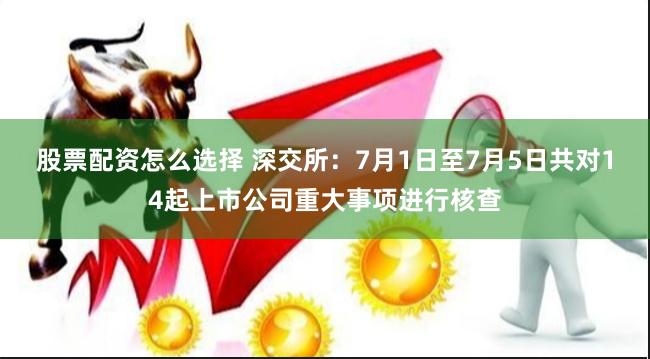 股票配资怎么选择 深交所：7月1日至7月5日共对14起上市公司重大事项进行核查