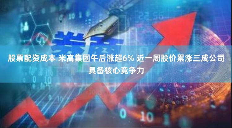 股票配资成本 米高集团午后涨超6% 近一周股价累涨三成公司具备核心竞争力